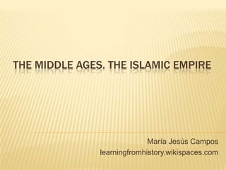 THE MIDDLE AGES. THE ISLAMIC EMPIRE
María Jesús Campos
learningfromhistory.wikispaces.com
 