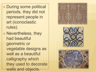  During some political
periods, they did not
represent people in
art (iconoclastic
rules).
 Nevertheless, they
had beautiful
geometric or
vegetable designs as
well as a beautiful
calligraphy which
they used to decorate
walls and objects.
 