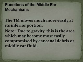 The TM moves much more easily at
its inferior portion.
Note: Due to gravity, this is the area
which may become most easily
compromised by ear canal debris or
middle ear fluid.
 