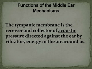 The tympanic membrane is the
receiver and collector of acoustic
pressure directed against the ear by
vibratory energy in the air around us.
 