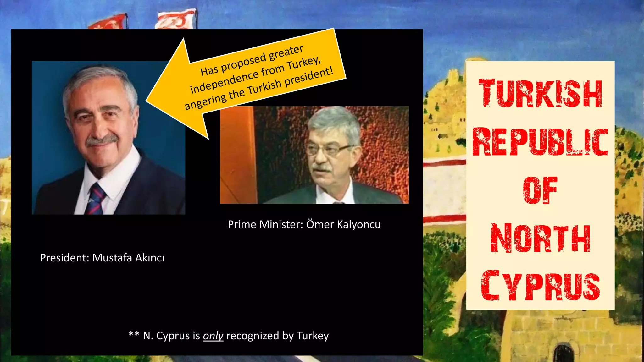 Turkish
Republic
of
North
Cyprus
President: Mustafa Akıncı
Prime Minister: Ömer Kalyoncu
** N. Cyprus is only recognized by Turkey
 