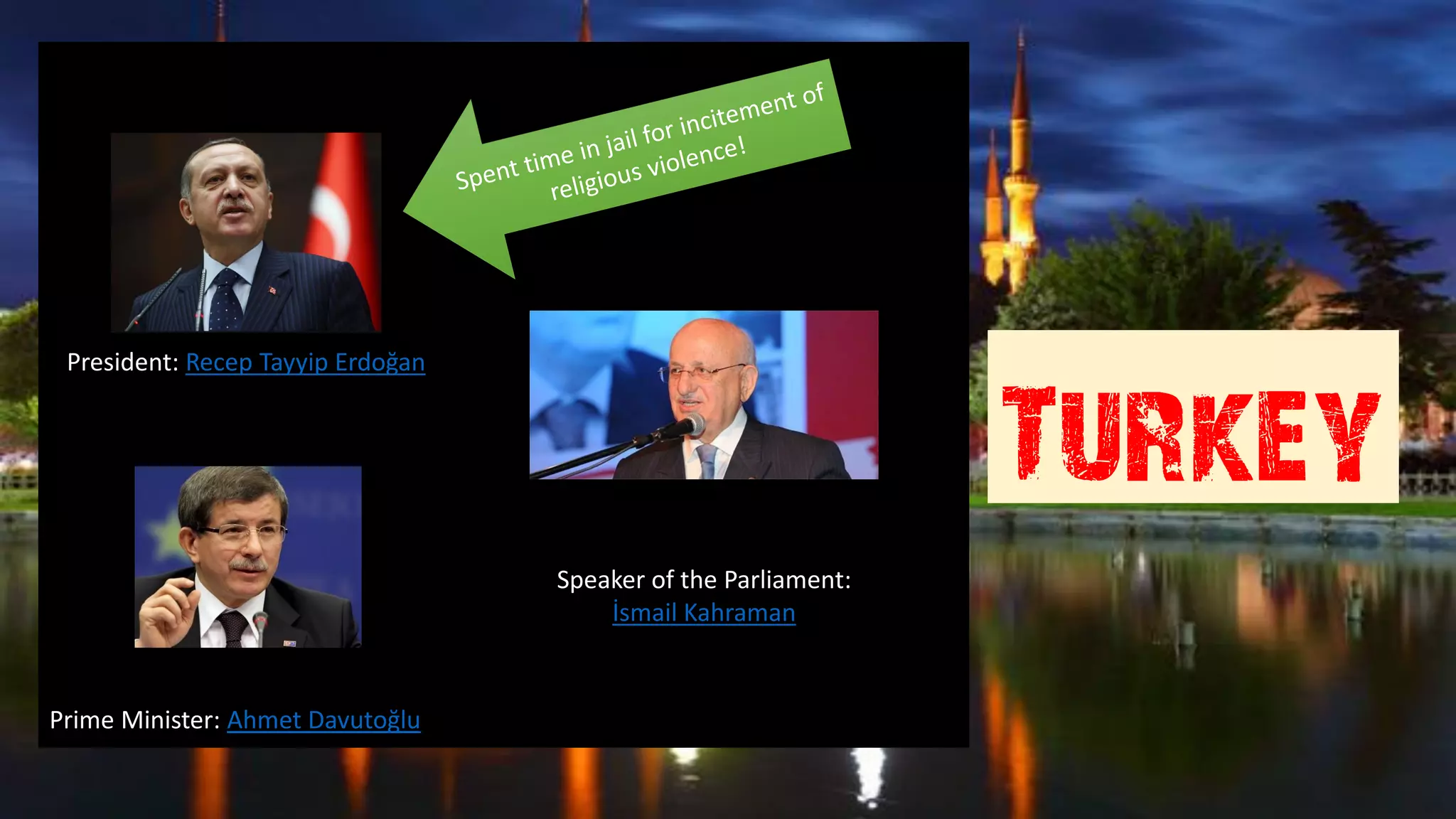 Prime Minister: Ahmet Davutoğlu
Turkey
President: Recep Tayyip Erdoğan
Speaker of the Parliament:
İsmail Kahraman
 