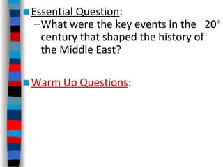 ■Essential Question:
–What were the key events in the 20th
century that shaped the history of
the Middle East?
■Warm Up Questions:
 