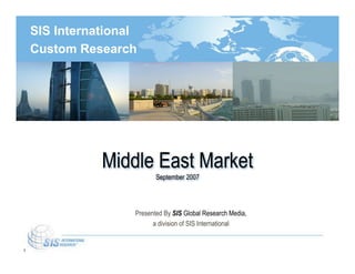 SIS International
    Custom Research




               Middle East Market
                           September 2007




                    Presented By SIS Global Research Media,
                          a division of SIS International


1
 