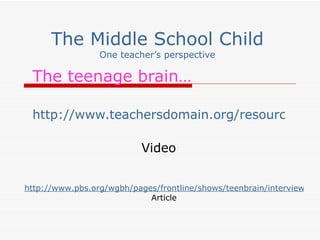 The Middle School Child One teacher’s perspective The teenage brain… http://www.teachersdomain.org/resource/tdc02.sci.life.reg.teenbrain/   Video http://www.pbs.org/wgbh/pages/frontline/shows/teenbrain/interviews/giedd.html Article 