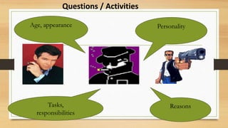 Age, appearance Personality
Tasks,
responsibilities
Reasons
Questions / Activities
 
