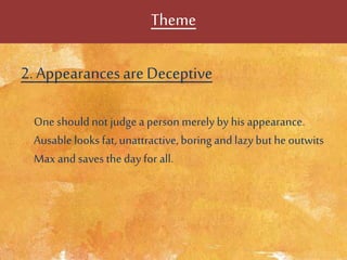 Theme
2. AppearancesareDeceptive
One should not judge a person merely by his appearance.
Ausable looks fat, unattractive,boring and lazybut he outwits
Max and saves the day for all.
 