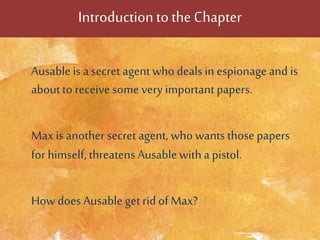 Introductionto the Chapter
Ausableis a secret agent whodeals in espionageand is
aboutto receive some very important papers.
Maxis another secret agent, who wants those papers
for himself, threatens Ausable witha pistol.
How does Ausable get rid of Max?
 