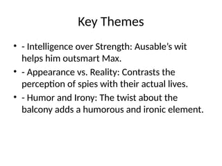 Key Themes
• - Intelligence over Strength: Ausable’s wit
helps him outsmart Max.
• - Appearance vs. Reality: Contrasts the
perception of spies with their actual lives.
• - Humor and Irony: The twist about the
balcony adds a humorous and ironic element.
 