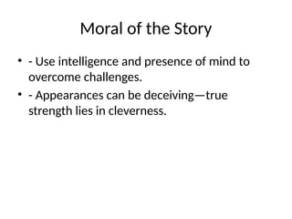 Moral of the Story
• - Use intelligence and presence of mind to
overcome challenges.
• - Appearances can be deceiving—true
strength lies in cleverness.
 