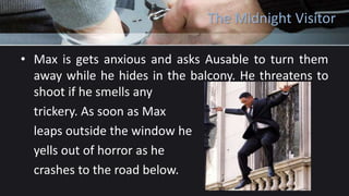 The Midnight Visitor
• Max is gets anxious and asks Ausable to turn them
away while he hides in the balcony. He threatens to
shoot if he smells any
trickery. As soon as Max
leaps outside the window he
yells out of horror as he
crashes to the road below.
 