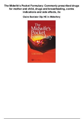 The Midwife's Pocket Formulary: Commonly prescribed drugs
for mother and child, drugs and breastfeeding, contra
indications and side effects, 2e
Claire Banister Dip HE in Midwifery
 