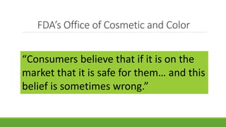 FDA’s Office of Cosmetic and Color
“Consumers believe that if it is on the
market that it is safe for them… and this
belief is sometimes wrong.”
 
