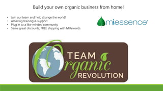 Build your own organic business from home!
• Join our team and help change the world!
• Amazing training & support
• Plug in to a like-minded community
• Same great discounts, FREE shipping with MiRewards
 