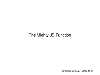 The Mighty JS Function
Timothee Groleau - 2010-11-04
 