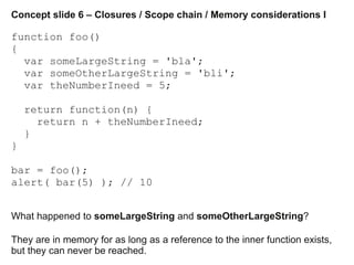 Concept slide 6 – Closures / Scope chain / Memory considerations I
function foo()
{
var someLargeString = 'bla';
var someO...
