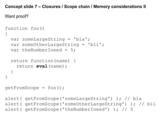 Concept slide 7 – Closures / Scope chain / Memory considerations II
Want proof?
function foo()
{
var someLargeString = 'bl...