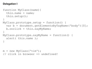 Delegation I
function MyClass(name){
this.name = name;
this.setup();
}
MyClass.prototype.setup = function() {
var b = docu...