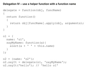 Delegation IV – use a helper function with a function name
delegate = function(obj, funcName)
{
return function()
{
return...
