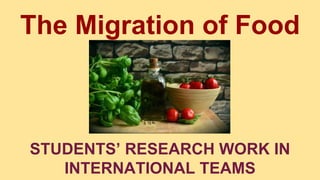 The Migration of Food
STUDENTS’ RESEARCH WORK IN
INTERNATIONAL TEAMS
 