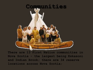 Communities
There are 13 First Nation communities in
Nova Scotia - the largest being Eskasoni
and Indian Brook; there are 34 reserve
locations across Nova Scotia;
 