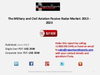 The Military and Civil Aviation Passive Radar Market: 2013 -
2023
Published: June 2013
Single User PDF: US$ 2500
Corporate User PDF: US$ 3500
Order this report by calling
+1 888 391 5441 or Send an email
to sales@reportsandreports.com
with your contact details and
questions if any.
1© ReportsnReports.com / Contact sales@reportsandreports.com
 