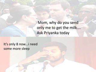 Mom, why do you send
only me to get the milk....
Ask Priyanka today
It’s only 8 now...i need
some more sleep
 