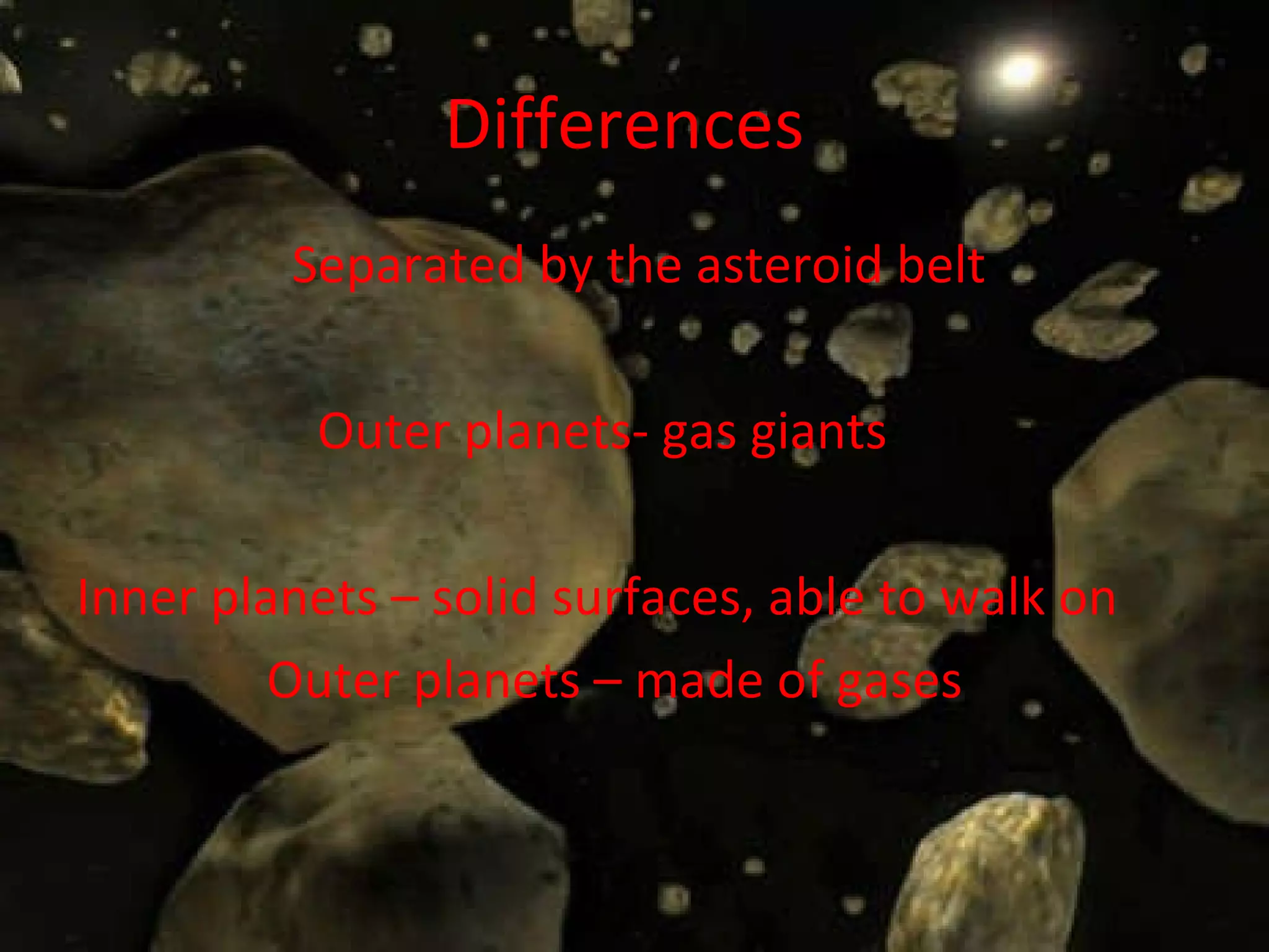 Differences   Separated by the asteroid belt Outer planets- gas giants  Inner planets – solid surfaces, able to walk on   Outer planets – made of gases  