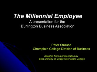 The Millennial Employee A presentation for the  Burlington Business Association Peter Straube Champlain College Division of Business Adapted from a presentation by  Beth Moriarty of Bridgewater State College 