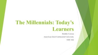 The Millennials: Today’s 
Learners 
Heddie Carson 
American InterContinental University 
EDU 642 
 