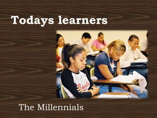 Todays learners
The Millennials
 
