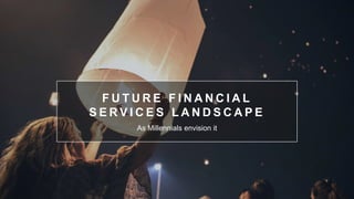F U T U R E F I N A N C I A L
S E R V I C E S L A N D S C A P E
As Millennials envision it
 