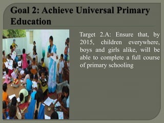 Target 2.A: Ensure that, by
2015, children everywhere,
boys and girls alike, will be
able to complete a full course
of primary schooling
 
