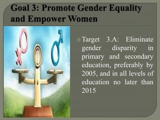 Target 3.A: Eliminate
gender disparity in
primary and secondary
education, preferably by
2005, and in all levels of
education no later than
2015
 