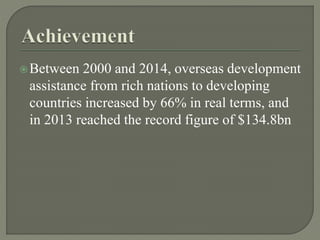 Between 2000 and 2014, overseas development
assistance from rich nations to developing
countries increased by 66% in real terms, and
in 2013 reached the record figure of $134.8bn
 
