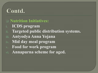  Nutrition Initiatives:
i. ICDS program
ii. Targeted public distribution systems.
iii. Antyodya Anna Yojana
iv. Mid day meal program
v. Food for work program
vi. Annapurna scheme for aged.
 