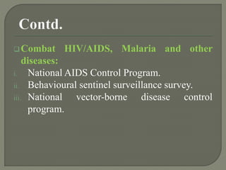 Combat HIV/AIDS, Malaria and other
diseases:
i. National AIDS Control Program.
ii. Behavioural sentinel surveillance survey.
iii. National vector-borne disease control
program.
 