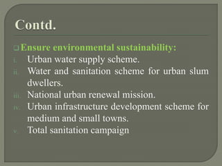 Ensure environmental sustainability:
i. Urban water supply scheme.
ii. Water and sanitation scheme for urban slum
dwellers.
iii. National urban renewal mission.
iv. Urban infrastructure development scheme for
medium and small towns.
v. Total sanitation campaign
 