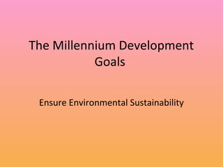 The Millennium Development
Goals
Ensure Environmental Sustainability

 