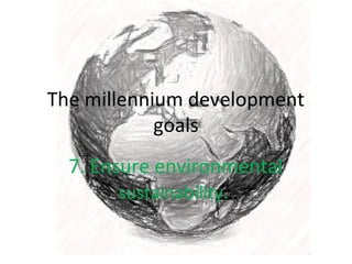 The millennium development
goals
7. Ensure environmental
sustainability.

 