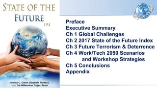 Preface
Executive Summary
Ch 1 Global Challenges
Ch 2 2017 State of the Future Index
Ch 3 Future Terrorism & Deterrence
Ch 4 Work/Tech 2050 Scenarios
and Workshop Strategies
Ch 5 Conclusions
Appendix
 
