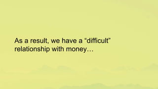 As a result, we have a “difficult”
relationship with money…
 