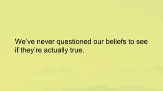 We’ve never questioned our beliefs to see
if they’re actually true.
 
