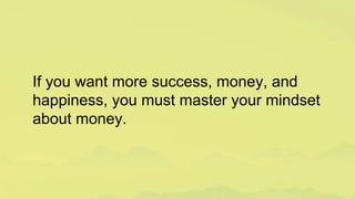 If you want more success, money, and
happiness, you must master your mindset
about money.
 