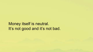 Money itself is neutral.
It’s not good and it’s not bad.
 