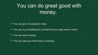 You can do great good with
money.
• You can give it to people in need.
• You can buy something for yourself that you really want or need.
• You can start a charity.
• You can help your friend start a business.
 
