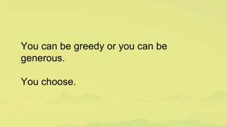 You can be greedy or you can be
generous.
You choose.
 