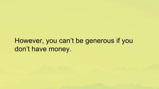 However, you can’t be generous if you
don’t have money.
 