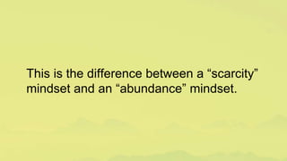 This is the difference between a “scarcity”
mindset and an “abundance” mindset.
 