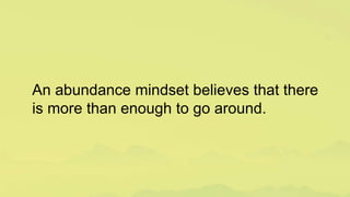 An abundance mindset believes that there
is more than enough to go around.
 